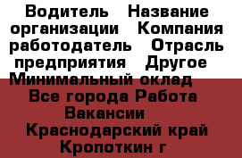 Водитель › Название организации ­ Компания-работодатель › Отрасль предприятия ­ Другое › Минимальный оклад ­ 1 - Все города Работа » Вакансии   . Краснодарский край,Кропоткин г.